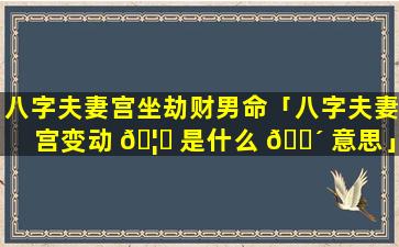 八字夫妻宫坐劫财男命「八字夫妻宫变动 🦉 是什么 🌴 意思」